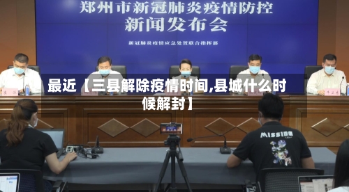 最近【三县解除疫情时间,县城什么时候解封】-第1张图片