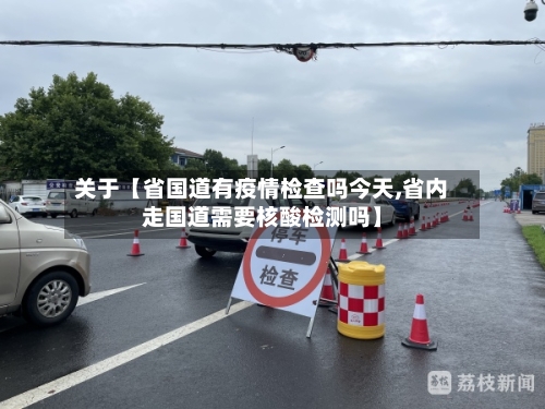 关于【省国道有疫情检查吗今天,省内走国道需要核酸检测吗】-第1张图片