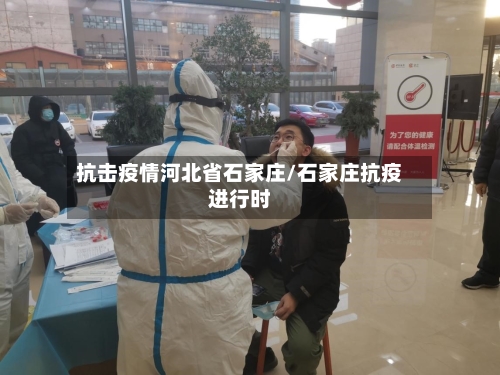 抗击疫情河北省石家庄/石家庄抗疫进行时-第1张图片