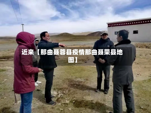 近来【那曲聂蓉县疫情那曲聂荣县地图】-第1张图片