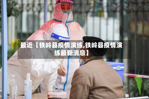 最近【铁岭县疫情演练,铁岭县疫情演练最新消息】-第3张图片