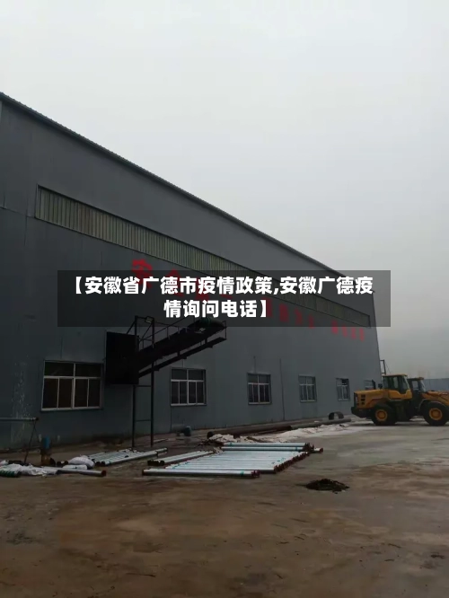 【安徽省广德市疫情政策,安徽广德疫情询问电话】-第1张图片