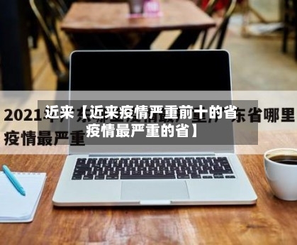 近来【近来疫情严重前十的省疫情最严重的省】-第3张图片
