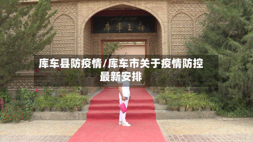 库车县防疫情/库车市关于疫情防控最新安排-第2张图片