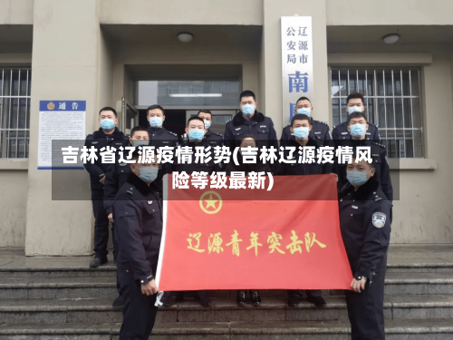 吉林省辽源疫情形势(吉林辽源疫情风险等级最新)-第1张图片