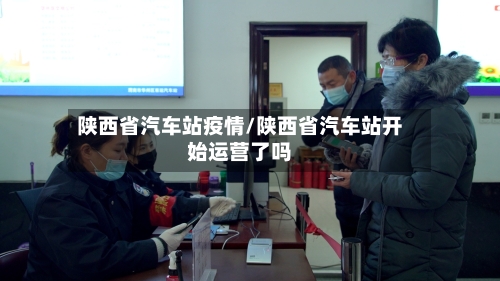 陕西省汽车站疫情/陕西省汽车站开始运营了吗-第2张图片