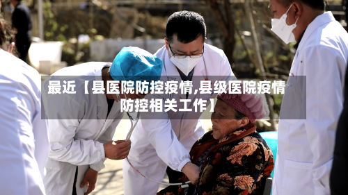 最近【县医院防控疫情,县级医院疫情防控相关工作】-第2张图片