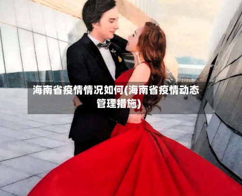 海南省疫情情况如何(海南省疫情动态管理措施)-第2张图片