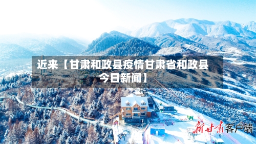 近来【甘肃和政县疫情甘肃省和政县今日新闻】-第1张图片