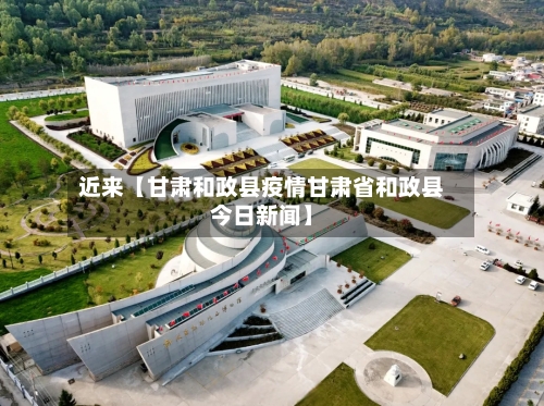 近来【甘肃和政县疫情甘肃省和政县今日新闻】-第3张图片