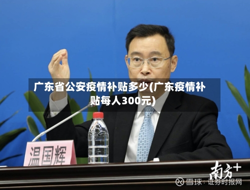 广东省公安疫情补贴多少(广东疫情补贴每人300元)-第2张图片